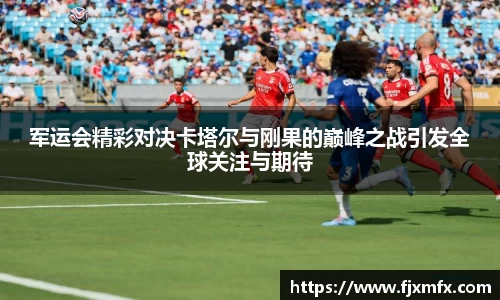 军运会精彩对决卡塔尔与刚果的巅峰之战引发全球关注与期待