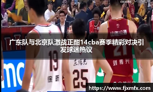 广东队与北京队激战正酣14cba赛季精彩对决引发球迷热议